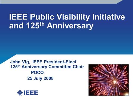 IEEE Public Visibility Initiative and 125 th Anniversary John Vig, IEEE President-Elect 125 th Anniversary Committee Chair POCO 25 July 2008.
