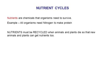 NUTRIENT CYCLES Nutrients are chemicals that organisms need to survive. Example – All organisms need Nitrogen to make protein NUTRIENTS must be RECYCLED.