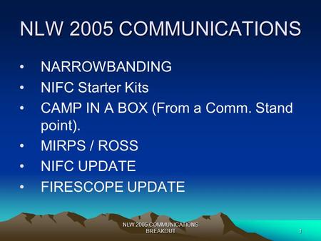 NLW 2005 COMMUNICATIONS BREAKOUT1 NLW 2005 COMMUNICATIONS NARROWBANDING NIFC Starter Kits CAMP IN A BOX (From a Comm. Stand point). MIRPS / ROSS NIFC UPDATE.