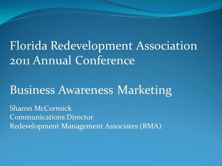 Florida Redevelopment Association 2011 Annual Conference Business Awareness Marketing Sharon McCormick Communications Director Redevelopment Management.