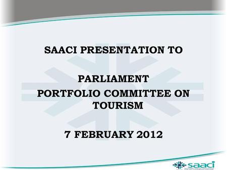 SAACI PRESENTATION TO PARLIAMENT PORTFOLIO COMMITTEE ON TOURISM 7 FEBRUARY 2012.