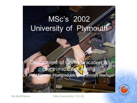 Dr. Paul FilmoreMSc Courses 2002 5/11/02 MSc’s 2002 University of Plymouth Department of Communication & Electronic Engineering Dr. Paul Filmore: Postgraduate.