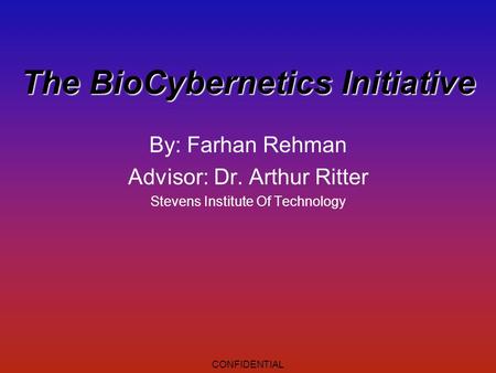 CONFIDENTIAL The BioCybernetics Initiative By: Farhan Rehman Advisor: Dr. Arthur Ritter Stevens Institute Of Technology.