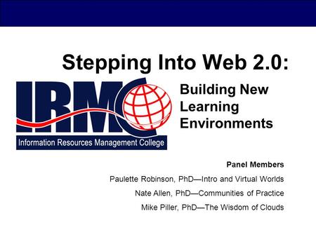 Stepping Into Web 2.0: Building New Learning Environments Panel Members Paulette Robinson, PhD—Intro and Virtual Worlds Nate Allen, PhD—Communities of.