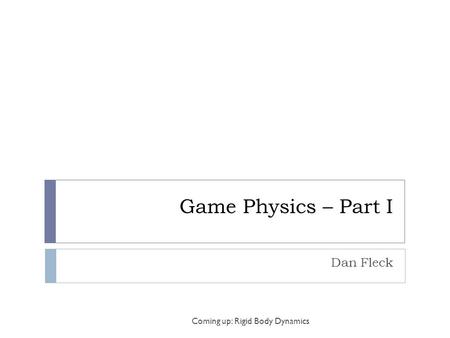 Game Physics – Part I Dan Fleck Coming up: Rigid Body Dynamics.
