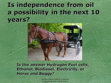 Is independence from oil a possibility in the next 10 years? Is the answer Hydrogen Fuel cells, Ethanol, Biodiesel, Electricity, or Horse and Buggy? Andrew.