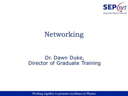 Working together to promote excellence in Physics Networking Dr. Dawn Duke, Director of Graduate Training.