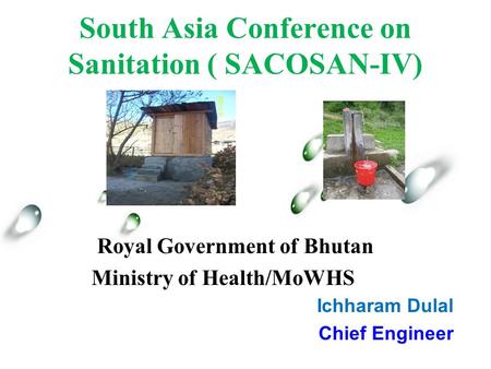 South Asia Conference on Sanitation ( SACOSAN-IV) Ichharam Dulal Chief Engineer Royal Government of Bhutan Ministry of Health/MoWHS.