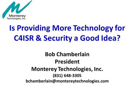 Is Providing More Technology for C4ISR & Security a Good Idea? Bob Chamberlain President Monterey Technologies, Inc. (831) 648-3305