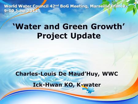 1 /13 ‘Water and Green Growth’ Project Update Charles-Louis De Maud’Huy, WWC Ick-Hwan KO, K-water World Water Council 42 nd BoG Meeting, Marseille France,