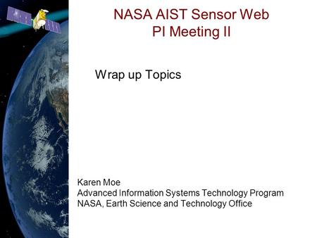 NASA AIST Sensor Web PI Meeting II Wrap up Topics Karen Moe Advanced Information Systems Technology Program NASA, Earth Science and Technology Office.