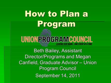 How to Plan a Program Beth Bailey, Assistant Director/Programs and Megan Canfield, Graduate Advisor – Union Program Council September 14, 2011.