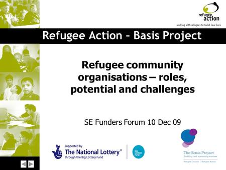 Refugee Action – Basis Project Refugee community organisations – roles, potential and challenges SE Funders Forum 10 Dec 09.