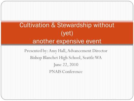 Presented by: Amy Hall, Advancement Director Bishop Blanchet High School, Seattle WA June 22, 2010 PNAIS Conference Cultivation & Stewardship without (yet)