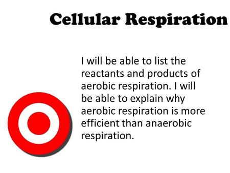 Cellular Respiration I will be able to list the reactants and products of aerobic respiration. I will be able to explain why aerobic respiration is more.