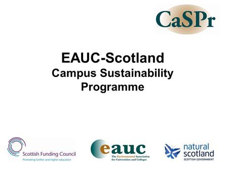 EAUC-Scotland Campus Sustainability Programme. Outline of workshop Describe what CaSPr has done up to 31 March 2008 Discuss some key issues: –Scope –