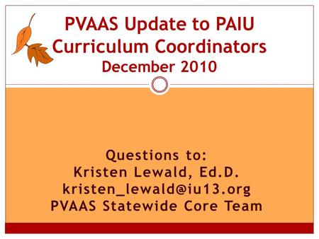 Questions to: Kristen Lewald, Ed.D. PVAAS Statewide Core Team PVAAS Update to PAIU Curriculum Coordinators December 2010.