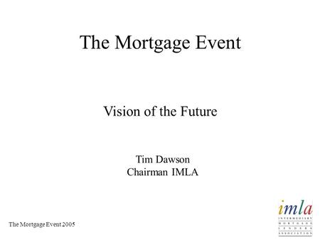 The Mortgage Event 2005 The Mortgage Event Vision of the Future Tim Dawson Chairman IMLA.