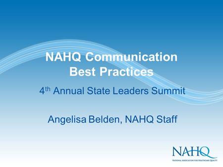 NAHQ Communication Best Practices 4 th Annual State Leaders Summit Angelisa Belden, NAHQ Staff.