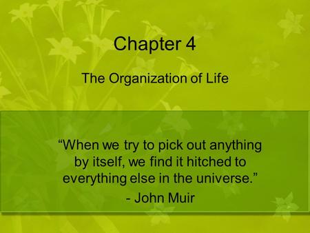 Chapter 4 The Organization of Life “When we try to pick out anything by itself, we find it hitched to everything else in the universe.” - John Muir.