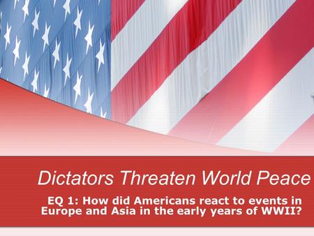 Dictators Threaten World Peace EQ 1: How did Americans react to events in Europe and Asia in the early years of WWII?