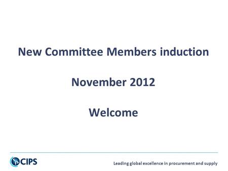 Leading global excellence in procurement and supply New Committee Members induction November 2012 Welcome.