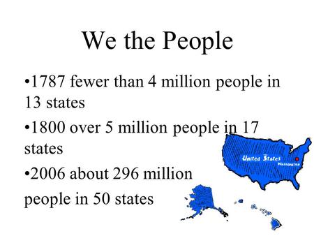 We the People 1787 fewer than 4 million people in 13 states 1800 over 5 million people in 17 states 2006 about 296 million people in 50 states.