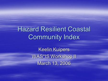 Hazard Resilient Coastal Community Index Keelin Kuipers WAS*IS Workshop II March 13, 2006.