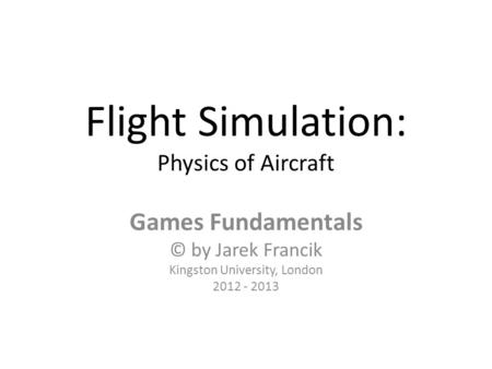 Flight Simulation: Physics of Aircraft Games Fundamentals © by Jarek Francik Kingston University, London 2012 - 2013.