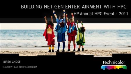 BUILDING NET GEN ENTERTAINMENT WITH HPC HP Annual HPC Event - 2011 BIREN GHOSE COUNTRY HEAD- TECHNICOLOR INDIA.