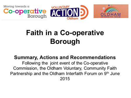 Faith in a Co-operative Borough Summary, Actions and Recommendations Following the joint event of the Co-operative Commission, the Oldham Voluntary, Community.