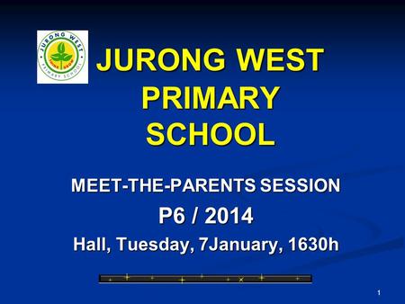 1 JURONG WEST PRIMARY SCHOOL MEET-THE-PARENTS SESSION P6 / 2014 Hall, Tuesday, 7January, 1630h.