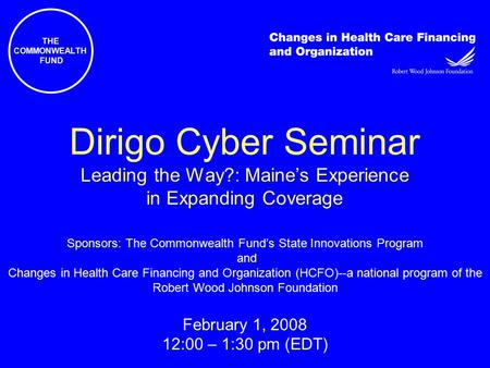 THE COMMONWEALTH FUND Dirigo Cyber Seminar Leading the Way?: Maine’s Experience in Expanding Coverage Sponsors: The Commonwealth Fund’s State Innovations.