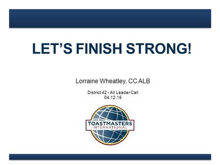 LET’S FINISH STRONG! Lorraine Wheatley, CC ALB District 42 - All Leader Call 04.12.15.