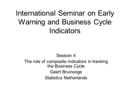 International Seminar on Early Warning and Business Cycle Indicators Session 4 The role of composite indicators in tracking the Business Cycle Geert Bruinooge.