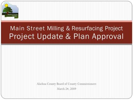 Alachua County Board of County Commissioners March 24, 2009 Main Street Milling & Resurfacing Project Project Update & Plan Approval.