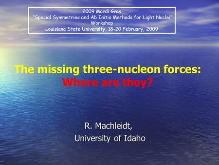 R. Machleidt, University of Idaho University of Idaho The missing three-nucleon forces: Where are they? 2009 Mardi Gras “Special Symmetries and Ab Initio.