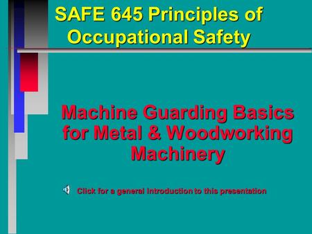 SAFE 645 Principles of Occupational Safety Machine Guarding Basics for Metal & Woodworking Machinery Click for a general introduction to this presentation.