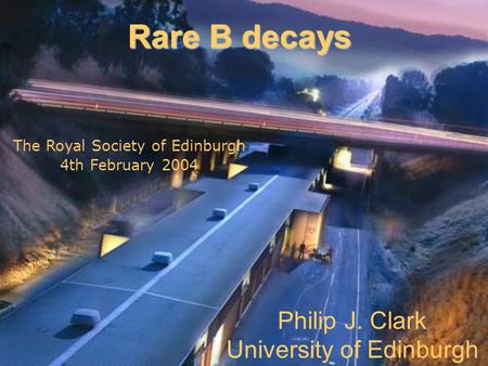 Philip J. Clark University of Edinburgh Rare B decays The Royal Society of Edinburgh 4th February 2004.