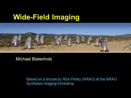 Michael Bietenholz Wide-Field Imaging Based on a lecture by Rick Perley (NRAO) at the NRAO Synthesis Imaging Workshop.