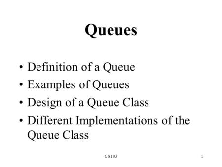 CS 1031 Queues Definition of a Queue Examples of Queues Design of a Queue Class Different Implementations of the Queue Class.