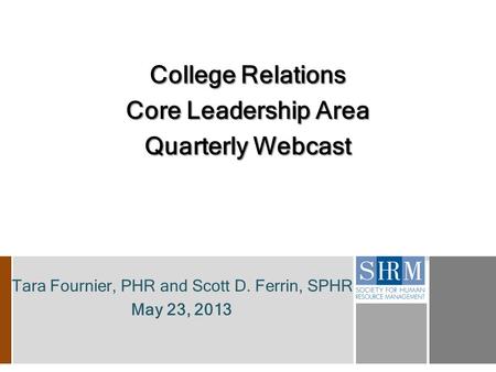 Tara Fournier, PHR and Scott D. Ferrin, SPHR May 23, 2013 College Relations Core Leadership Area Quarterly Webcast.