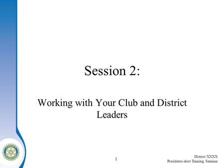 District XXXX Presidents-elect Training Seminar 1 Session 2: Working with Your Club and District Leaders.