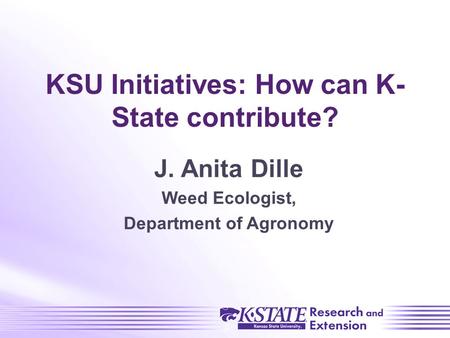 KSU Initiatives: How can K- State contribute? J. Anita Dille Weed Ecologist, Department of Agronomy.
