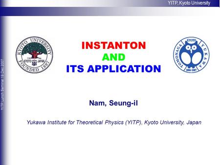 INSTANTON AND ITS APPLICATION Nam, Seung-il Yukawa Institute for Theoretical Physics (YITP), Kyoto University, Japan YITP, Kyoto University YITP Lunch.