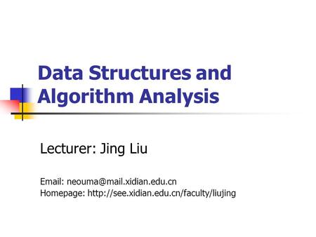 Data Structures and Algorithm Analysis Lecturer: Jing Liu   Homepage: