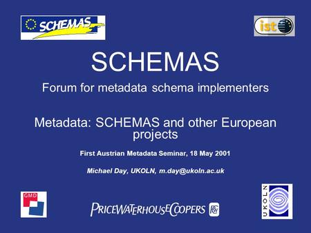 PwC SCHEMAS Forum for metadata schema implementers Metadata: SCHEMAS and other European projects First Austrian Metadata Seminar, 18 May 2001 Michael Day,