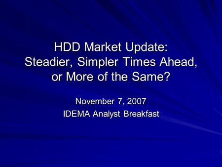 HDD Market Update: Steadier, Simpler Times Ahead, or More of the Same? November 7, 2007 IDEMA Analyst Breakfast.
