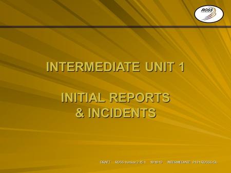 DRAFT ROSS Version 2.15.1 10/18/13 INTERMEDIATE 01-01-ROSSD-SL INTERMEDIATE UNIT 1 INITIAL REPORTS & INCIDENTS.