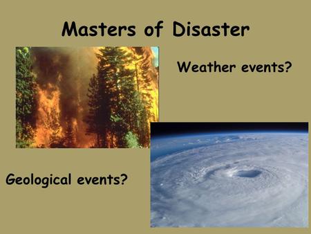 Masters of Disaster Weather events? Geological events?